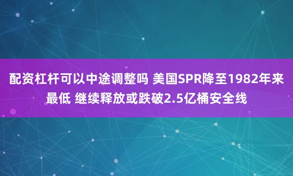 配资杠杆可以中途调整吗 美国SPR降至1982年来最低 继续释放或跌破2.5亿桶安全线