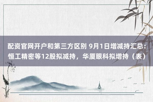 配资官网开户和第三方区别 9月1日增减持汇总：恒工精密等12股拟减持，华厦眼科拟增持（表）