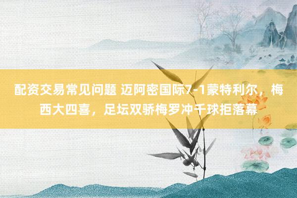 配资交易常见问题 迈阿密国际7-1蒙特利尔，梅西大四喜，足坛双骄梅罗冲千球拒落幕