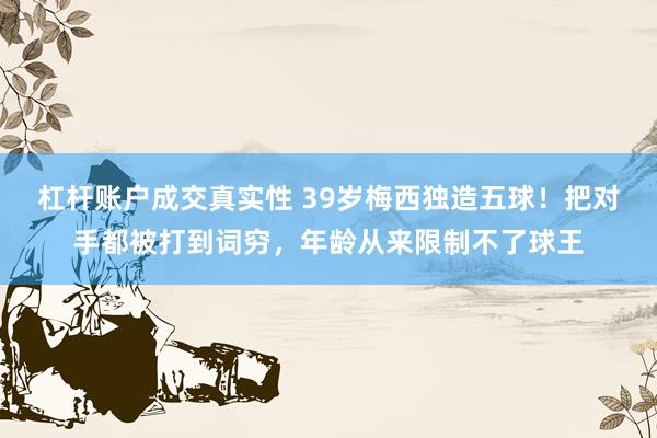 杠杆账户成交真实性 39岁梅西独造五球！把对手都被打到词穷，年龄从来限制不了球王