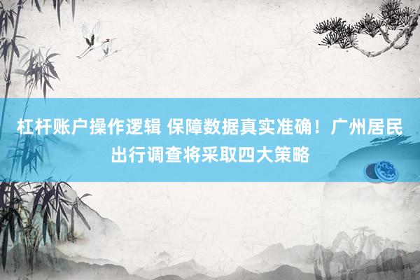 杠杆账户操作逻辑 保障数据真实准确！广州居民出行调查将采取四大策略