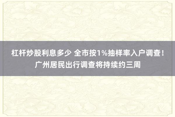 杠杆炒股利息多少 全市按1%抽样率入户调查！广州居民出行调查将持续约三周