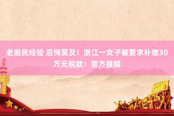 老股民经验 后悔莫及！浙江一女子被要求补缴30万元税款！警方提醒