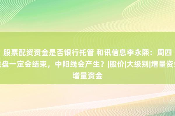 股票配资资金是否银行托管 和讯信息李永熙：周四洗盘一定会结束，中阳线会产生？|股价|大级别|增量资金