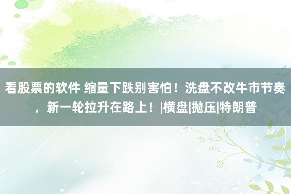 看股票的软件 缩量下跌别害怕！洗盘不改牛市节奏，新一轮拉升在路上！|横盘|抛压|特朗普