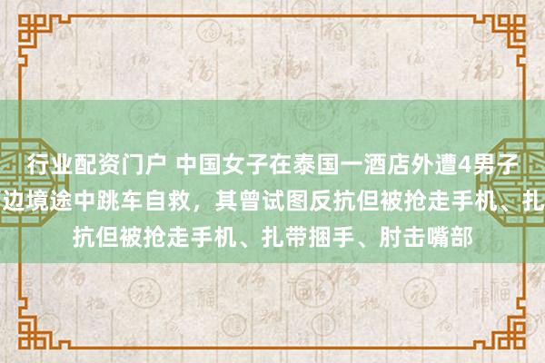 行业配资门户 中国女子在泰国一酒店外遭4男子绑架，被带往泰缅边境途中跳车自救，其曾试图反抗但被抢走手机、扎带捆手、肘击嘴部