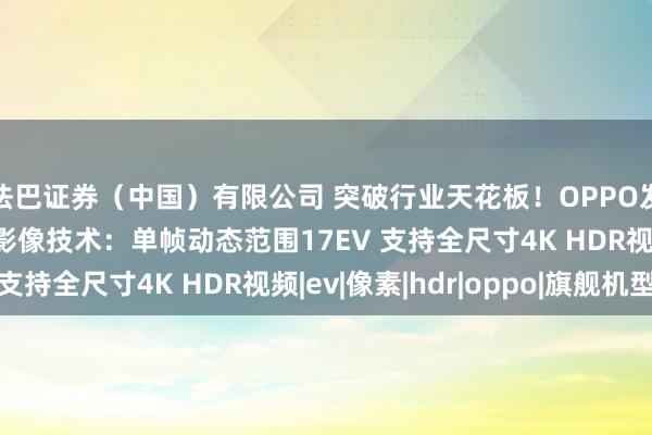 法巴证券（中国）有限公司 突破行业天花板！OPPO发布新一代ProXDR影像技术：单帧动态范围17EV 支持全尺寸4K HDR视频|ev|像素|hdr|oppo|旗舰机型