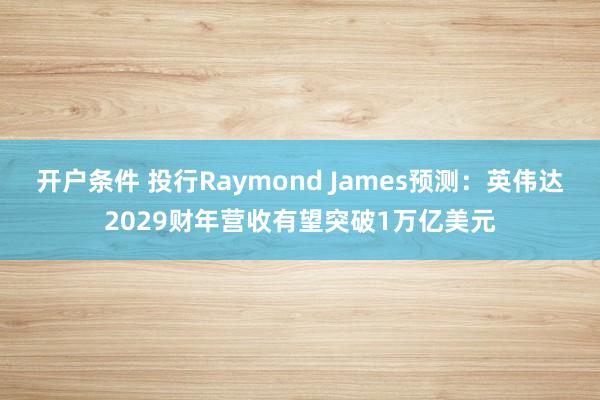 开户条件 投行Raymond James预测：英伟达2029财年营收有望突破1万亿美元