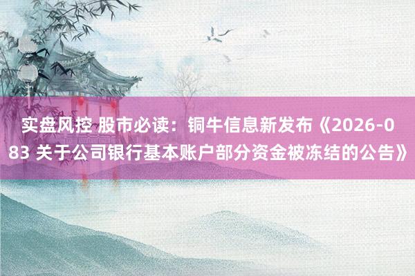 实盘风控 股市必读：铜牛信息新发布《2026-083 关于公司银行基本账户部分资金被冻结的公告》