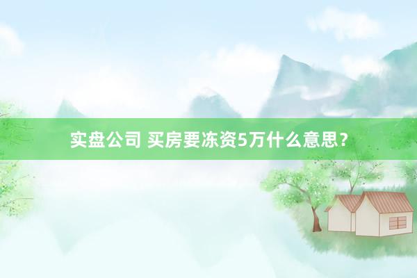 实盘公司 买房要冻资5万什么意思？