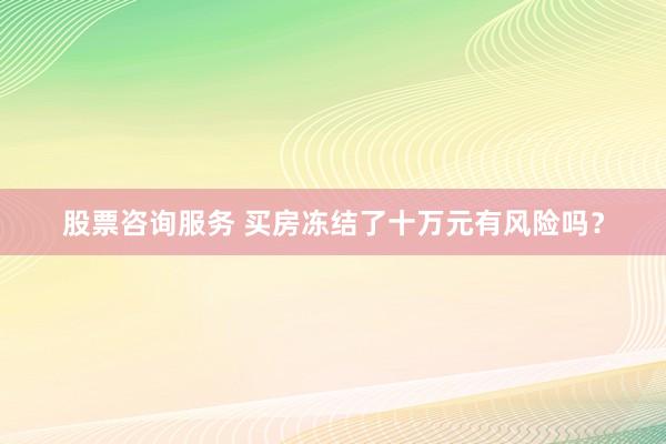 股票咨询服务 买房冻结了十万元有风险吗？