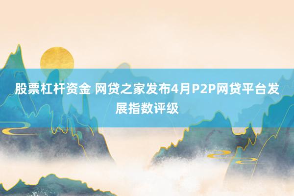股票杠杆资金 网贷之家发布4月P2P网贷平台发展指数评级