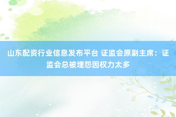 山东配资行业信息发布平台 证监会原副主席：证监会总被埋怨因权力太多