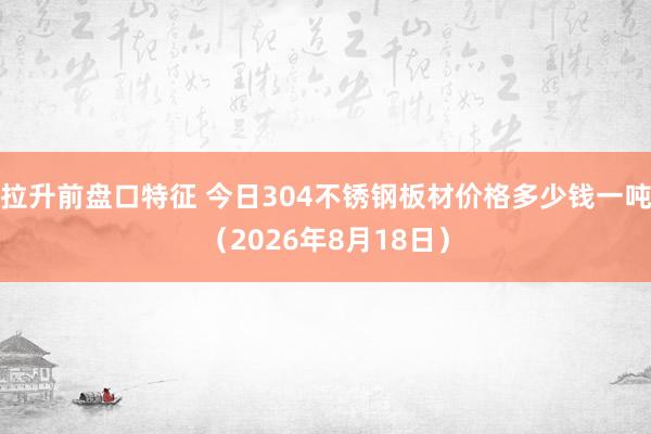 拉升前盘口特征 今日304不锈钢板材价格多少钱一吨（2026年8月18日）
