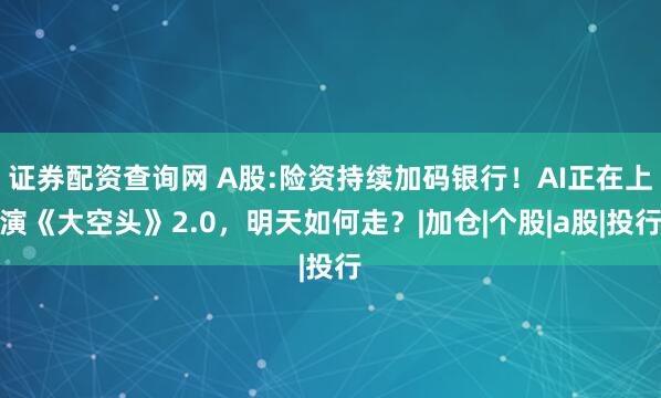 证券配资查询网 A股:险资持续加码银行！AI正在上演《大空头》2.0，明天如何走？|加仓|个股|a股|投行