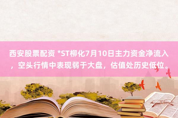 西安股票配资 *ST柳化7月10日主力资金净流入，空头行情中表现弱于大盘，估值处历史低位。