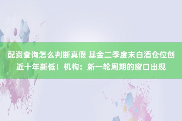 配资查询怎么判断真假 基金二季度末白酒仓位创近十年新低！机构：新一轮周期的窗口出现