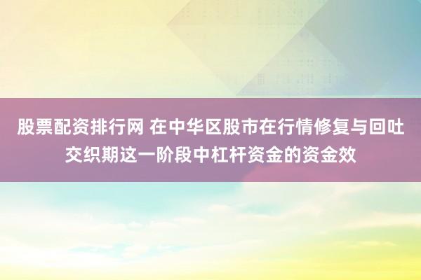 股票配资排行网 在中华区股市在行情修复与回吐交织期这一阶段中杠杆资金的资金效