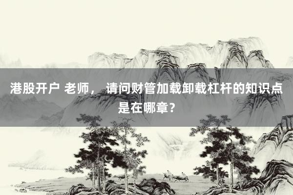港股开户 老师， 请问财管加载卸载杠杆的知识点是在哪章？