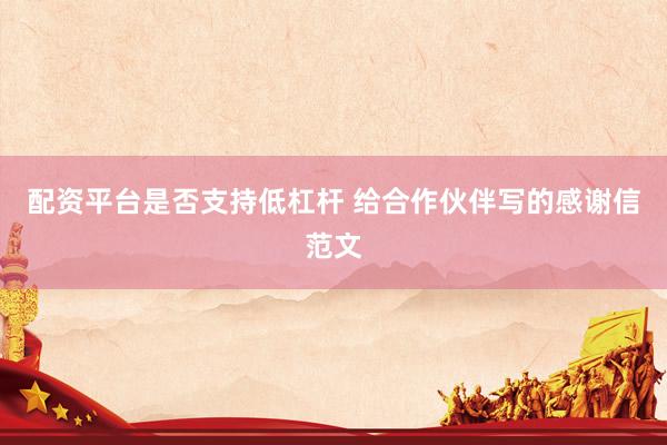 配资平台是否支持低杠杆 给合作伙伴写的感谢信范文