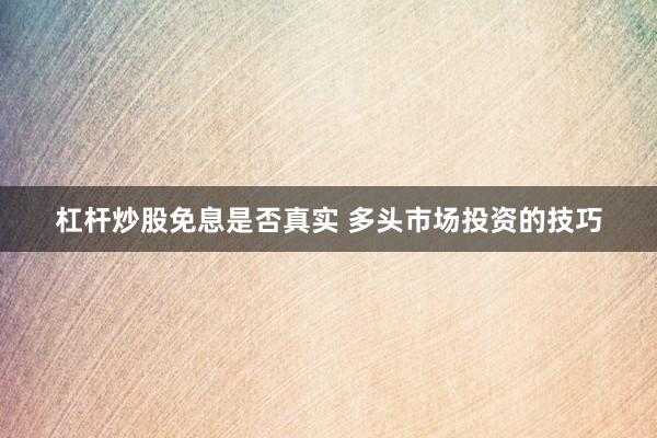 杠杆炒股免息是否真实 多头市场投资的技巧
