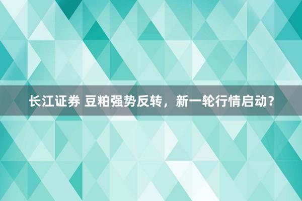 长江证券 豆粕强势反转，新一轮行情启动？