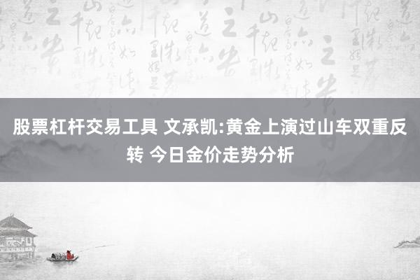 股票杠杆交易工具 文承凯:黄金上演过山车双重反转 今日金价走势分析