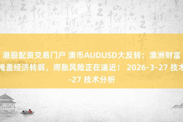 港股配资交易门户 澳币AUDUSD大反转：澳洲财富暴涨掩盖经济转弱，滞胀风险正在逼近！ 2026-3-27 技术分析