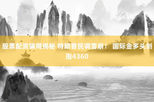 股票配资骗局揭秘 特朗普民调雪崩！ 国际金多头剑指4360