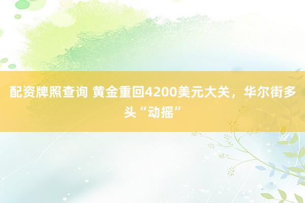 配资牌照查询 黄金重回4200美元大关，华尔街多头“动摇”