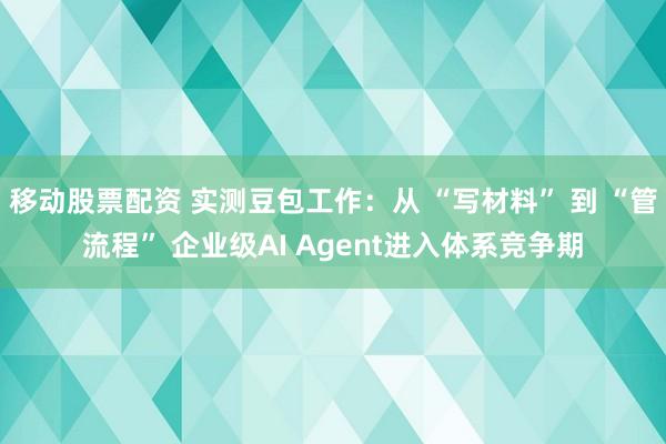 移动股票配资 实测豆包工作：从 “写材料” 到 “管流程” 企业级AI Agent进入体系竞争期