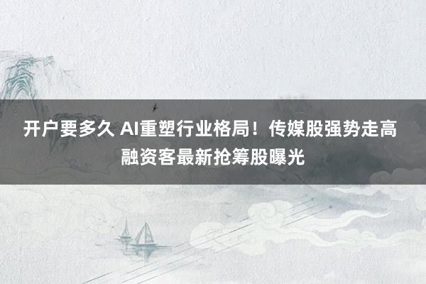开户要多久 AI重塑行业格局！传媒股强势走高 融资客最新抢筹股曝光