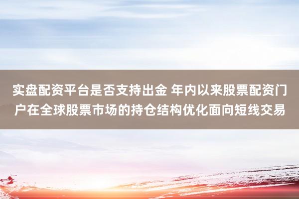 实盘配资平台是否支持出金 年内以来股票配资门户在全球股票市场的持仓结构优化面向短线交易