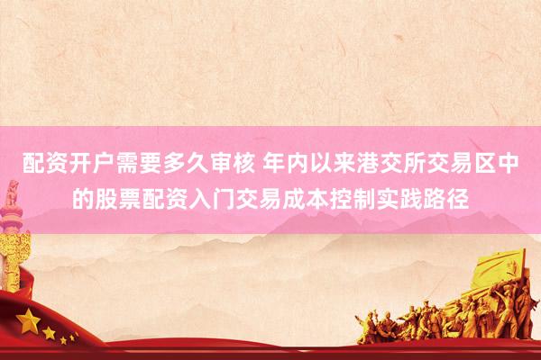 配资开户需要多久审核 年内以来港交所交易区中的股票配资入门交易成本控制实践路径