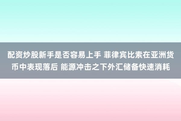 配资炒股新手是否容易上手 菲律宾比索在亚洲货币中表现落后 能源冲击之下外汇储备快速消耗