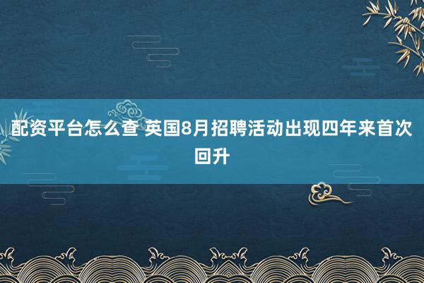 配资平台怎么查 英国8月招聘活动出现四年来首次回升