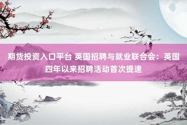期货投资入口平台 英国招聘与就业联合会：英国四年以来招聘活动首次提速