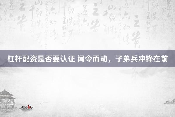 杠杆配资是否要认证 闻令而动，子弟兵冲锋在前