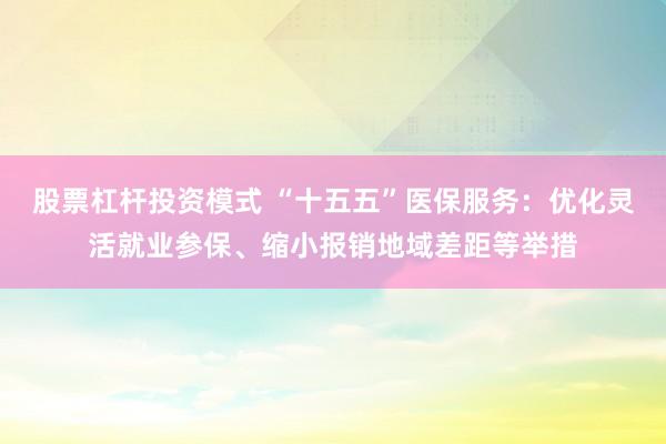 股票杠杆投资模式 “十五五”医保服务：优化灵活就业参保、缩小报销地域差距等举措