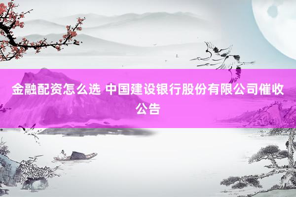 金融配资怎么选 中国建设银行股份有限公司催收公告