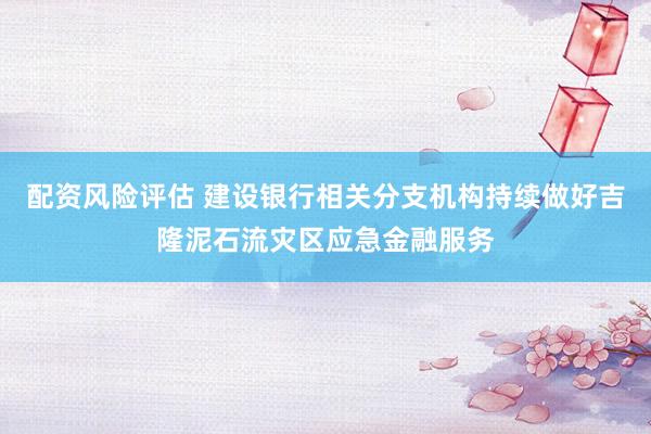 配资风险评估 建设银行相关分支机构持续做好吉隆泥石流灾区应急金融服务