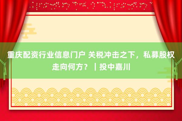 重庆配资行业信息门户 关税冲击之下，私募股权走向何方？｜投中嘉川