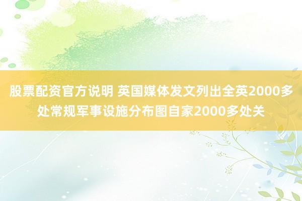 股票配资官方说明 英国媒体发文列出全英2000多处常规军事设施分布图自家2000多处关