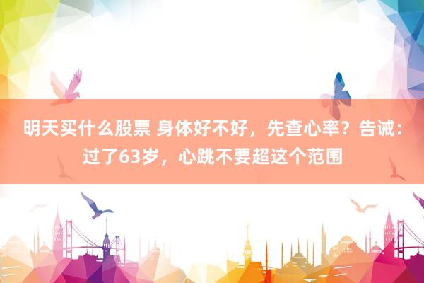 明天买什么股票 身体好不好，先查心率？告诫：过了63岁，心跳不要超这个范围