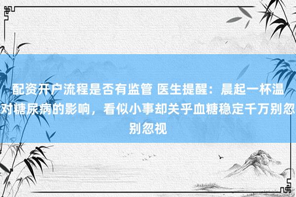配资开户流程是否有监管 医生提醒：晨起一杯温水对糖尿病的影响，看似小事却关乎血糖稳定千万别忽视