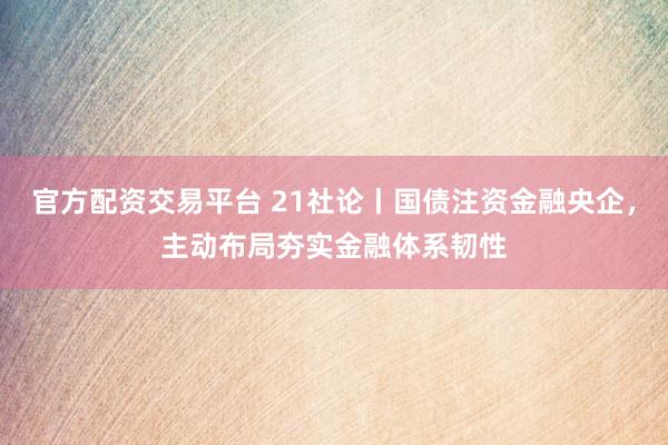 官方配资交易平台 21社论丨国债注资金融央企，主动布局夯实金融体系韧性