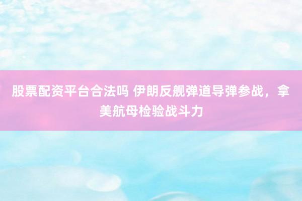股票配资平台合法吗 伊朗反舰弹道导弹参战，拿美航母检验战斗力