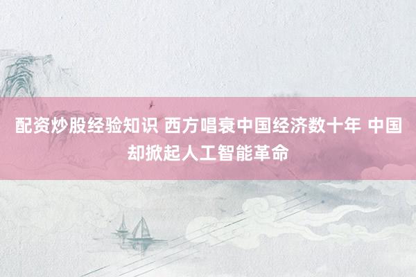配资炒股经验知识 西方唱衰中国经济数十年 中国却掀起人工智能革命