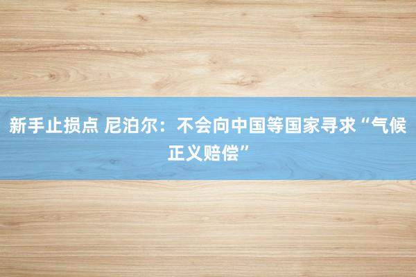 新手止损点 尼泊尔：不会向中国等国家寻求“气候正义赔偿”