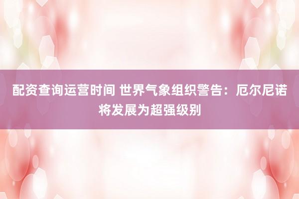 配资查询运营时间 世界气象组织警告:厄尔尼诺将发展为超强级别